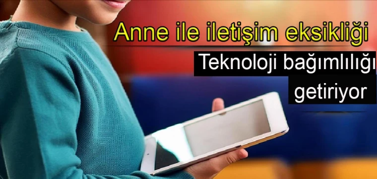 Anne ile iletişim eksikliği teknoloji bağımlılığı getiriyor