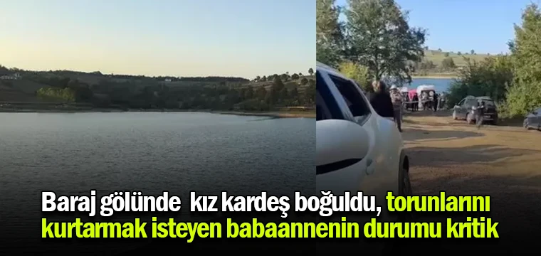 Baraj gölünde 2 kız kardeş boğuldu, torunlarını kurtarmak isteyen babaannenin durumu kritik