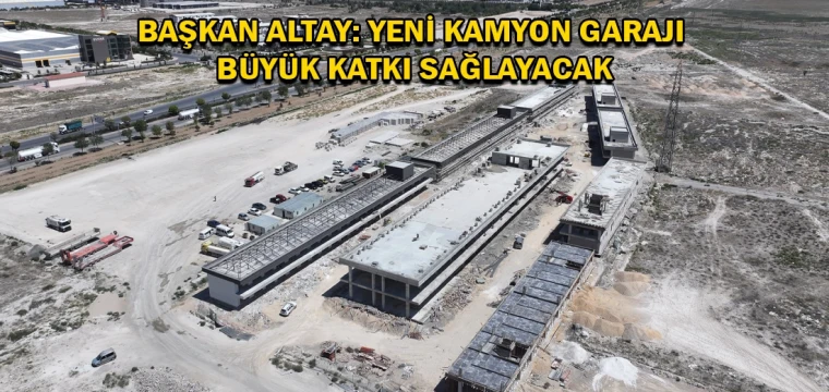 Başkan Altay: Yeni kamyon garajı büyük katkı sağlayacak