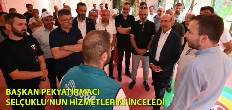 Başkan Pekyatırmacı Selçuklu’nun hizmetlerini inceledi