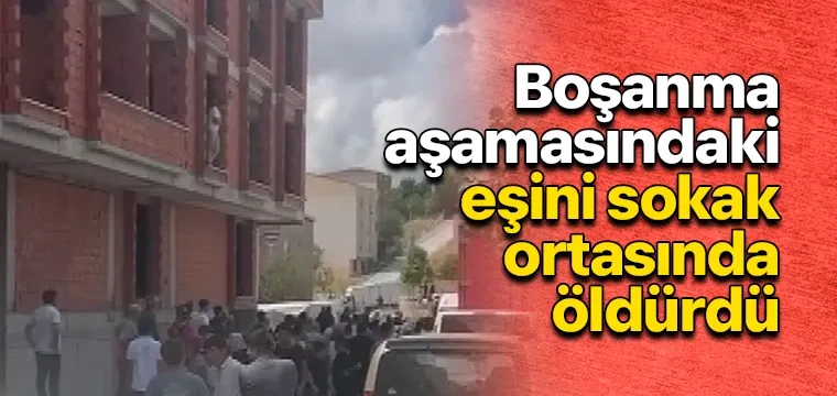 Boşanma aşamasındaki eşini sokak ortasında öldürdü