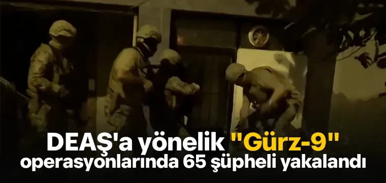 DEAŞ'a yönelik "Gürz-9" operasyonlarında 65 şüpheli yakalandı