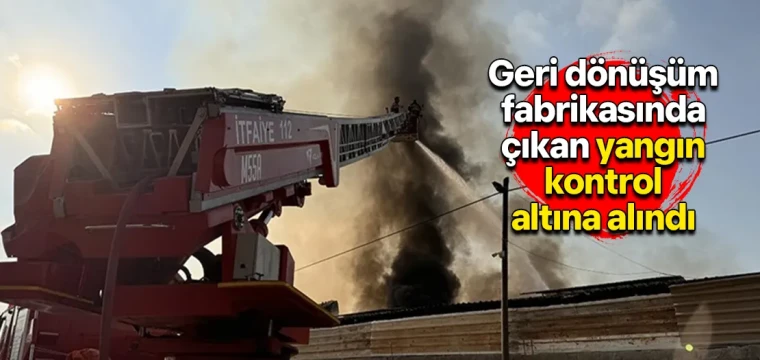 Geri dönüşüm fabrikasında çıkan yangın kontrol altına alındı