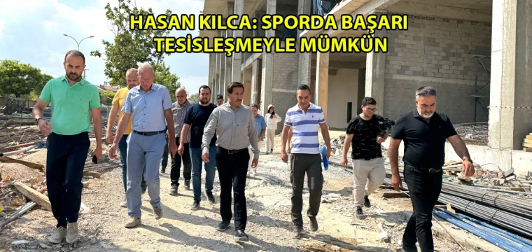 Hasan Kılca: Sporda başarı tesisleşmeyle mümkün