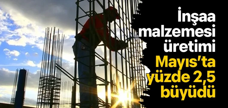 İnşaat malzemesi üretimi Mayıs’ta yüzde 2,5 büyüdü