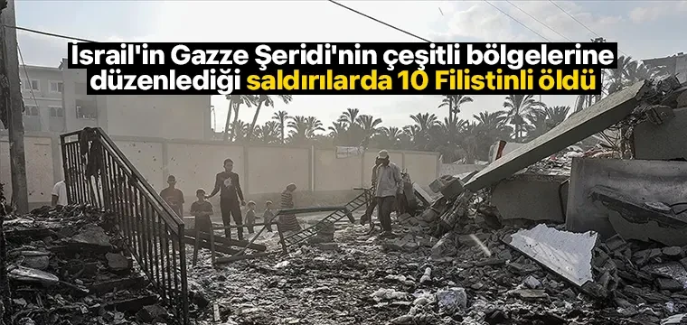 İsrail'in Gazze Şeridi'nin çeşitli bölgelerine düzenlediği saldırılarda 10 Filistinli öldü