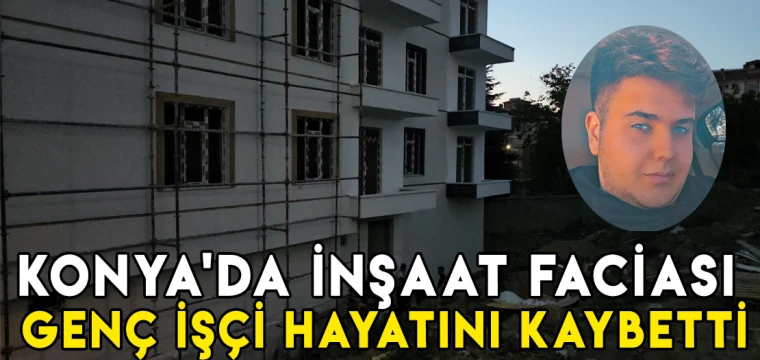 Konya'da inşaat faciası: Genç işçi hayatını kaybetti