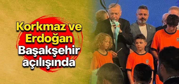 Korkmaz ve Erdoğan Başakşehir açılışında