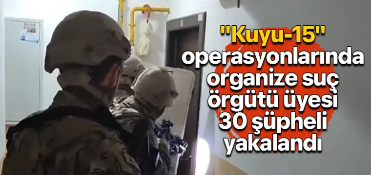 "Kuyu-15" operasyonlarında organize suç örgütü üyesi 30 şüpheli yakalandı