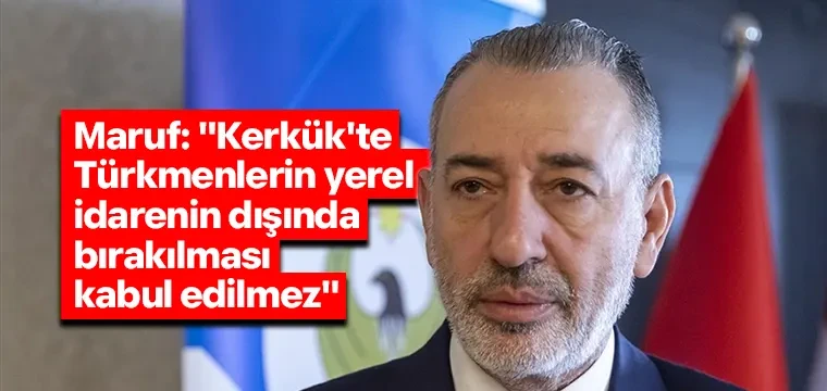 Maruf: "Kerkük'te Türkmenlerin yerel idarenin dışında bırakılması kabul edilmez"