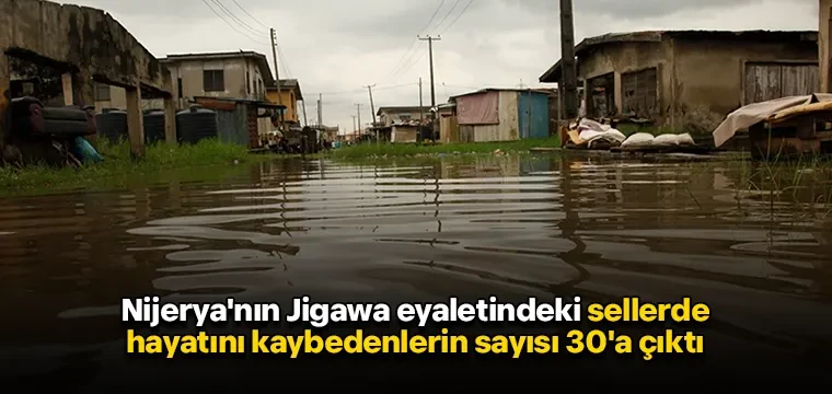 Nijerya'nın Jigawa eyaletindeki sellerde hayatını kaybedenlerin sayısı 30'a çıktı