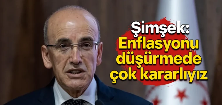 Şimşek: Enflasyonu düşürmede çok kararlıyız