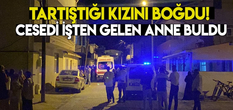 Tartıştığı kızını boğdu; cesedi işten gelen anne buldu