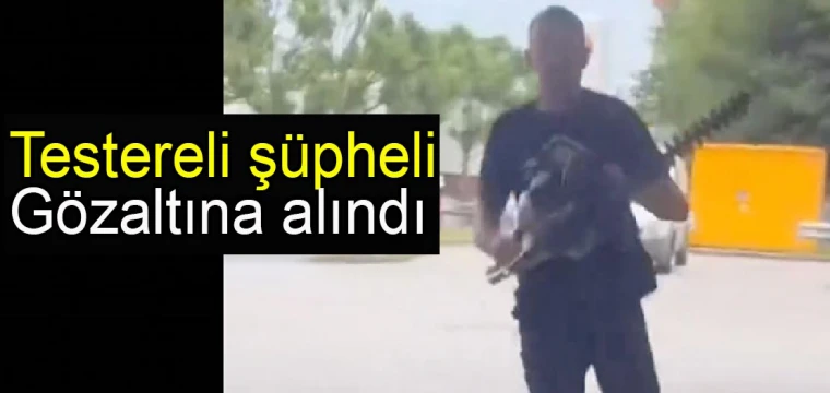 Testereli şüpheli gözaltına alındı