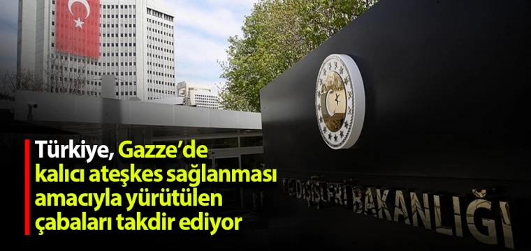 Türkiye, Gazze’de kalıcı ateşkes sağlanması amacıyla yürütülen çabaları takdir ediyor