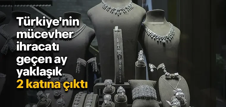 Türkiye'nin mücevher ihracatı geçen ay yaklaşık 2 katına çıktı