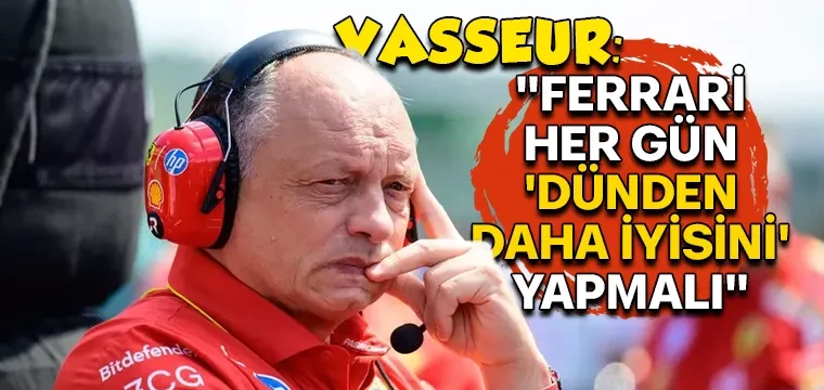 VASSEUR: "FERRARİ HER GÜN 'DÜNDEN DAHA İYİSİNİ' YAPMALI"