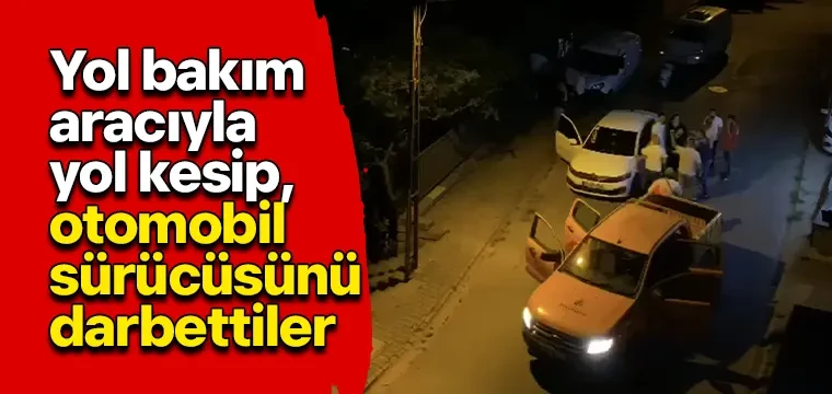 Yol bakım aracıyla yol kesip, otomobil sürücüsünü darbettiler