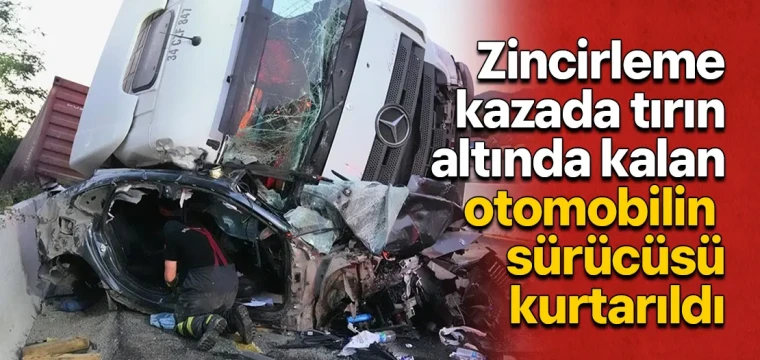 Zincirleme kazada tırın altında kalan otomobilin sürücüsü kurtarıldı