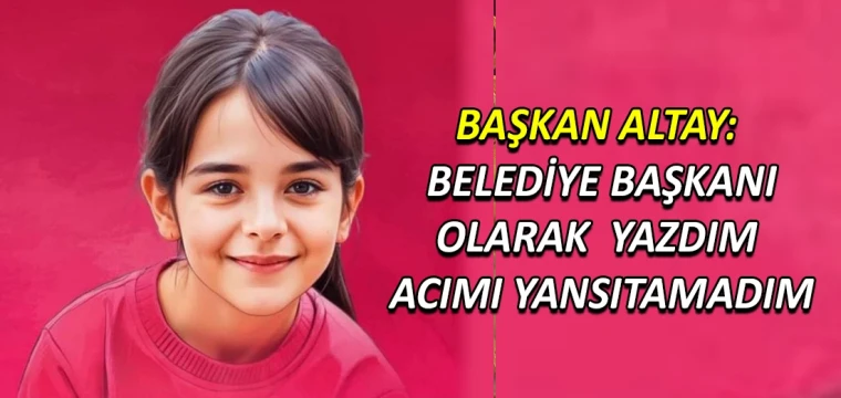 Başkan Altay: Belediye başkanı olarak yazdım acımı yansıtamadım