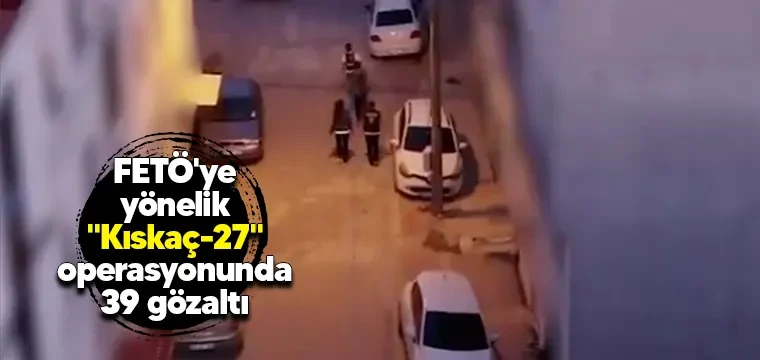 FETÖ'ye yönelik "Kıskaç-27" operasyonunda 39 gözaltı