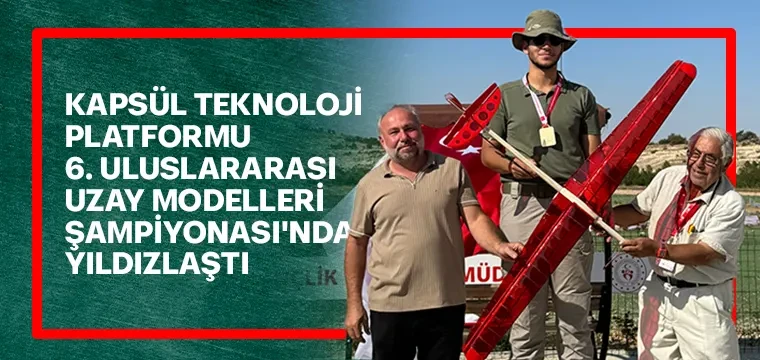 KAPSÜL TEKNOLOJİ PLATFORMU 6. ULUSLARARASI UZAY MODELLERİ ŞAMPİYONASI'NDA YILDIZLAŞTI