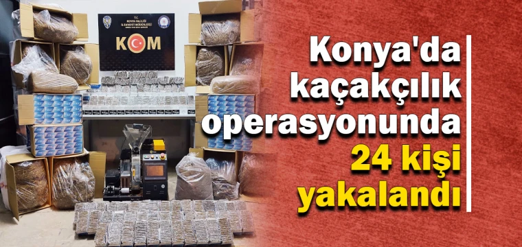 KONYA’DA KAÇAKÇILIK OPERASYONLARINDA 24 KİŞİ YAKALANDI