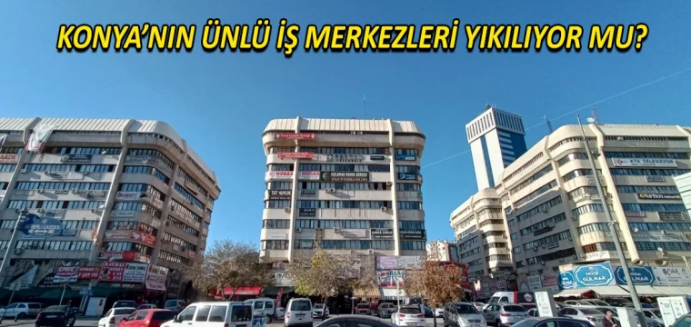 Konya’nın ünlü iş merkezleri yıkılıyor mu?