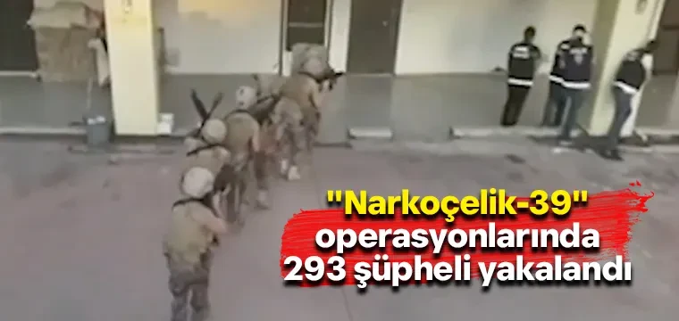 "Narkoçelik-39" operasyonlarında 293 şüpheli yakalandı