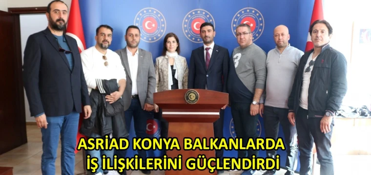 ASRİAD Konya Balkanlarda iş ilişkilerini güçlendirdi