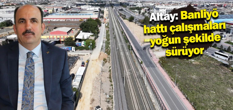 Başkan Altay: Banliyö hattı çalışmaları yoğun şekilde sürüyor