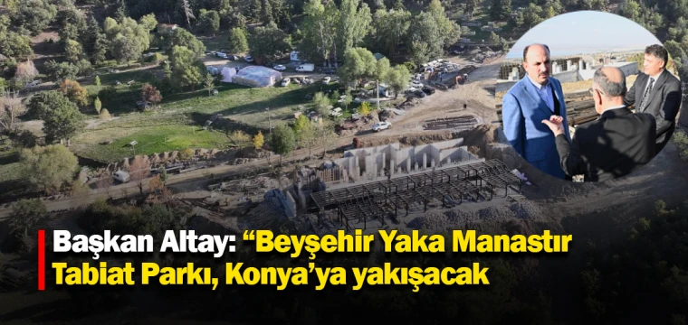 Başkan Altay: “Beyşehir Yaka Manastır Tabiat Parkı, Konya’ya yakışacak