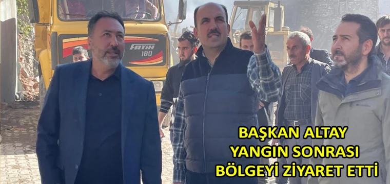 Başkan Altay yangın sonrası bölgeyi ziyaret etti