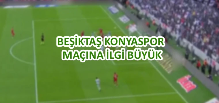 Beşiktaş Konyaspor maçına ilgi büyük