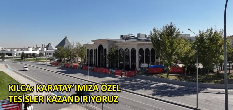 Kılca: Karatay’ımıza özel tesisler kazandırıyoruz