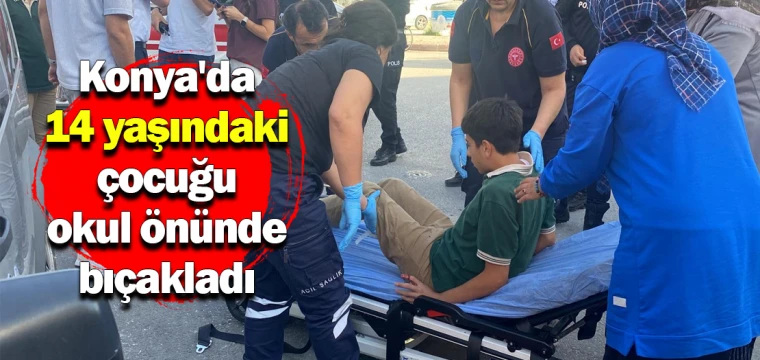 Konya'da 14 yaşındaki çocuğu okul önünde bıçakladı