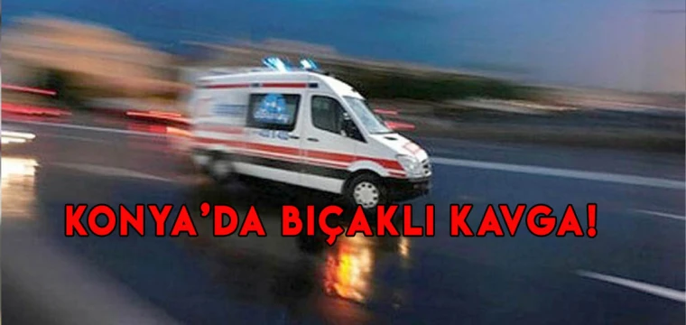 Konya'da bıçaklı kavga