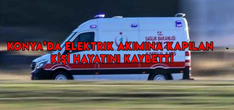 Konya'da elektrik akımına kapılan kişi öldü