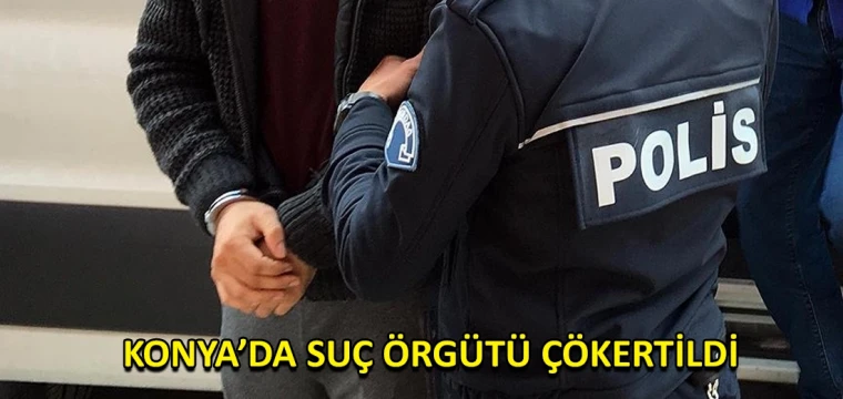 Konya’da suç örgütü çökertildi