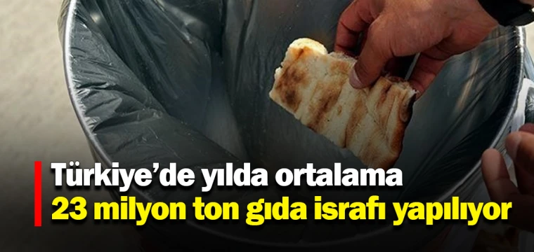 Türkiye’de yılda ortalama 23 milyon ton gıda israfı yapılıyor