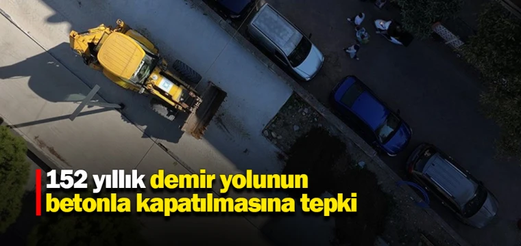 152 yıllık demir yolunun betonla kapatılmasına tepki