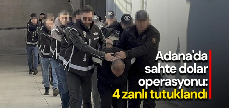 Adana'da sahte dolar operasyonu: 4 zanlı tutuklandı