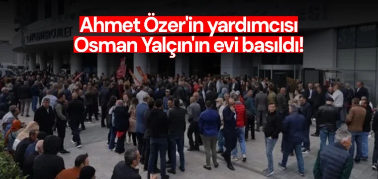 Ahmet Özer'in yardımcısı Osman Yalçın'ın evi basıldı!