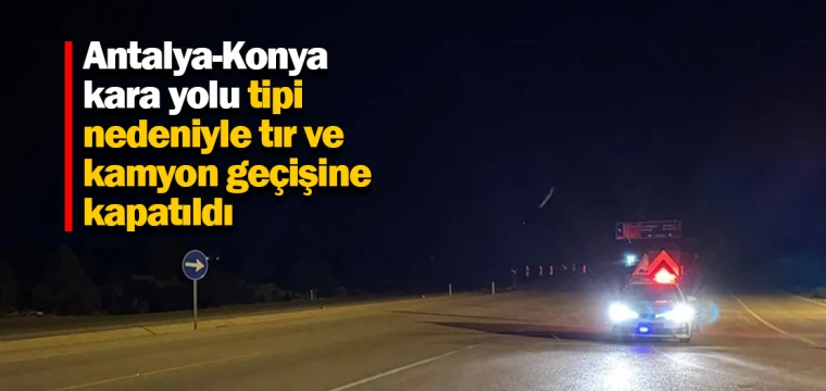 Antalya-Konya yolu tipiden tır ve kamyonlara kapalı