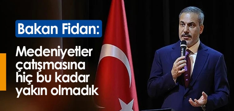 Bakan Fidan: Medeniyetler çatışmasına hiç bu kadar yakın olmadık