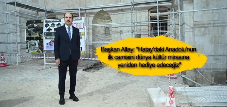 Başkan Altay: "Hatay'daki Anadolu'nun ilk camisini dünya kültür mirasına yeniden hediye edeceğiz"