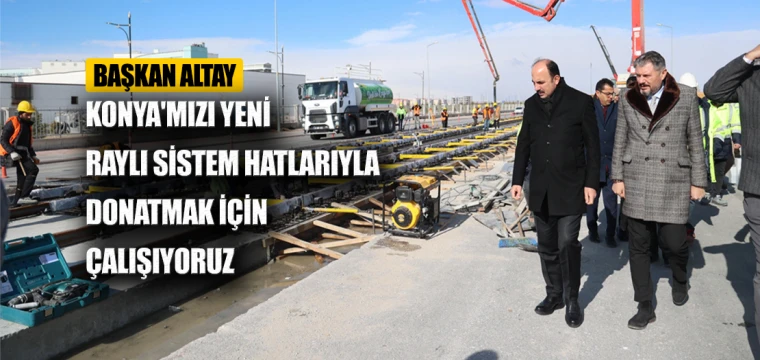 BAŞKAN ALTAY: “KONYA'MIZI YENİ RAYLI SİSTEM HATLARIYLA DONATMAK İÇİN ÇALIŞIYORUZ”