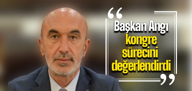 Başkan Angı kongre sürecini değerlendirdi