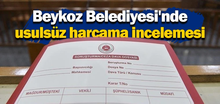 Beykoz Belediyesi'nde usulsüz harcama incelemesi