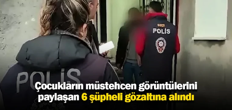 Çocukların müstehcen görüntülerini paylaşan 6 şüpheli gözaltına alındı